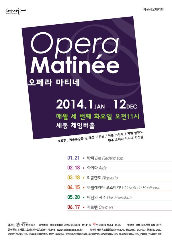 Բ  , Բ    ÿ opera matinee  Ƽ 2014.1 jan 12 dec ſ  ° ȭ  11  üӹȦ  Ѱ  ؼ ̰ǿ  ̰     Ƽ ӻ 1.21  die fledermaus 02.18 ̴ aida 03.18  rigoletto 04.15 ߷ 罺Ƽī cavalleria rusticana 05.20 ź  der freischutz 06.17 ī carmen  Ưüȭȸ ƼϿ ȭȸ  02-399-1114~6 ũ 1544-1555  R 25õ S 2  ÿ 02-399-1783~5 www.sejongpac,or.kr   ȸ(̾ 30%,20%) bcī.ī 20% ü 20̻ 20%,ũ ȸ 10%,   ο(65̻) 50% Ű (ΰ̻ Ž 20%, ̻ Ž 30%) ȭ 忹Ÿ 